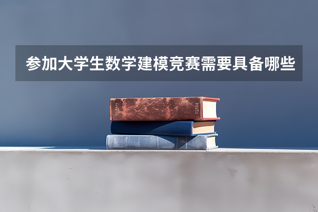 参加大学生数学建模竞赛需要具备哪些条件？