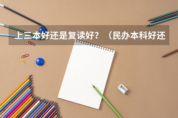 上三本好还是复读好？（民办本科好还是复读好）