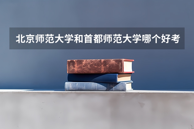 北京师范大学和首都师范大学哪个好考？？两个有大专吗