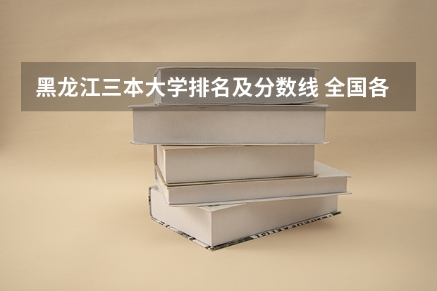 黑龙江三本大学排名及分数线 全国各地三本大学录取分数线解读高考三本大学排名及分数线
