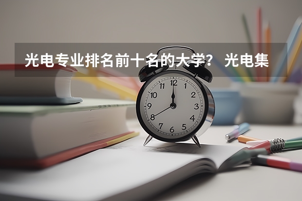 光电专业排名前十名的大学？ 光电集成与光网络专业大学排名