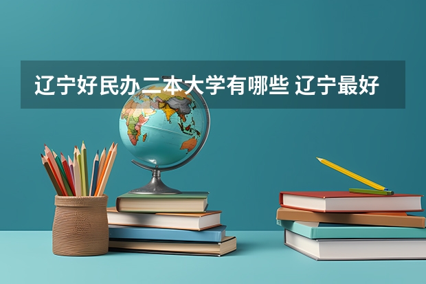 辽宁好民办二本大学有哪些 辽宁最好的民办本科