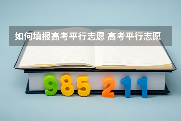 如何填报高考平行志愿 高考平行志愿录取规则及填报技巧