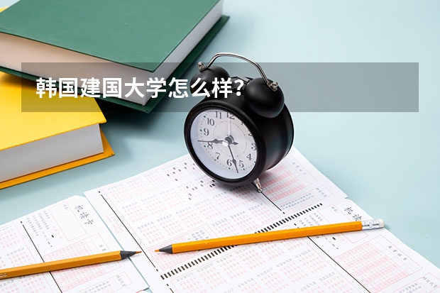 韩国建国大学怎么样？