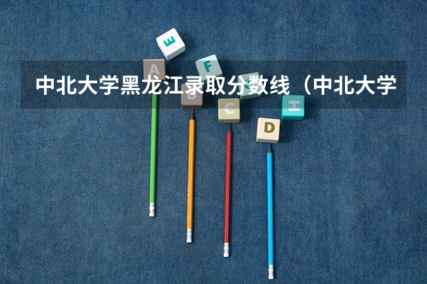 中北大学黑龙江录取分数线(中北大学录取分数线)