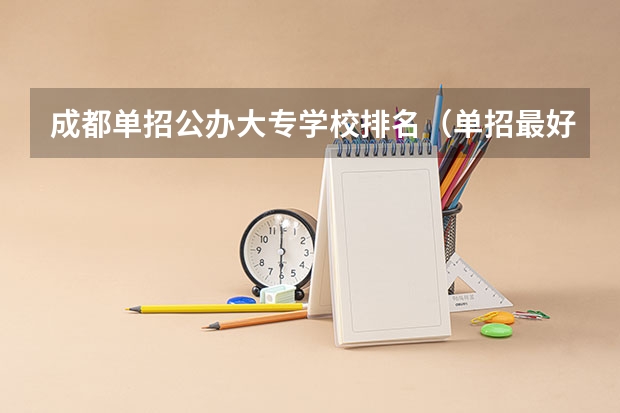 成都单招公办大专学校排名（单招最好的学校排名）