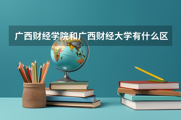 广西财经学院和广西财经大学有什么区别
