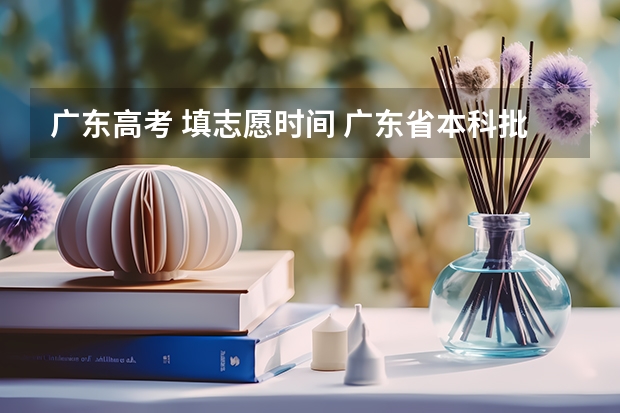 广东高考 填志愿时间 广东省本科批征集志愿时间