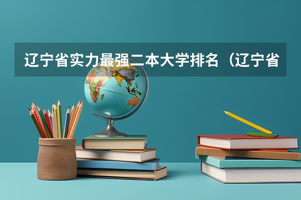 辽宁省实力最强二本大学排名（辽宁省本科院校排名榜）