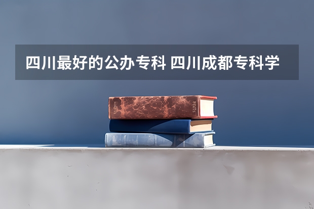四川最好的公办专科 四川成都专科学校排名及分数线