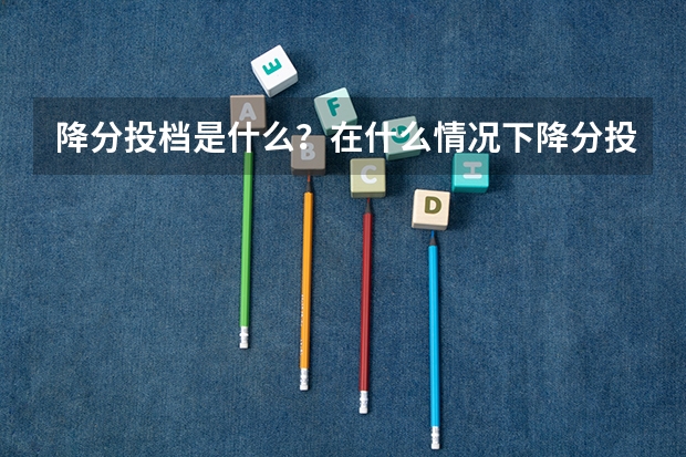 降分投档是什么？在什么情况下降分投档可以被学校录取？