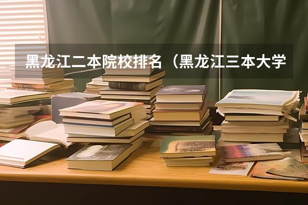 黑龙江二本院校排名（黑龙江三本大学排名及分数线）