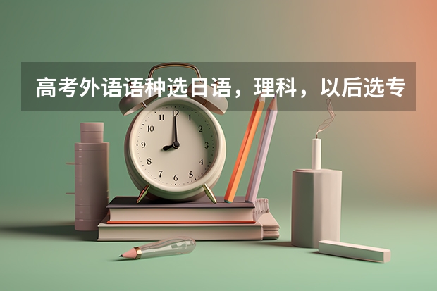 高考外语语种选日语，理科，以后选专业有哪些限制