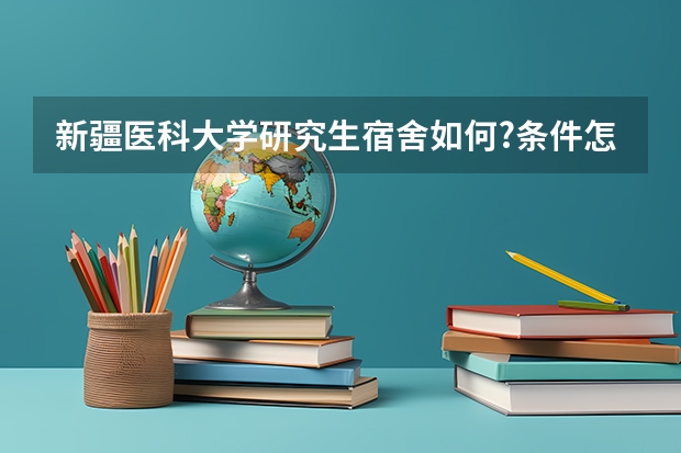 新疆医科大学研究生宿舍如何?条件怎么样?