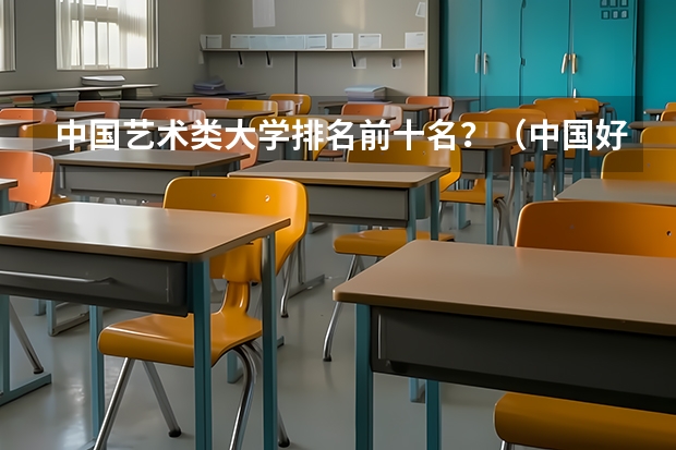 中国艺术类大学排名前十名？（中国好的军校大学排名）