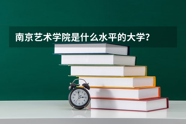 南京艺术学院是什么水平的大学？