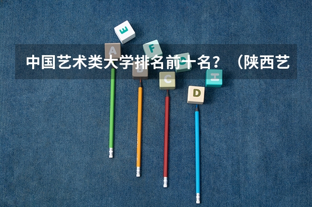 中国艺术类大学排名前十名？（陕西艺术生可以考的综合类大学排名）
