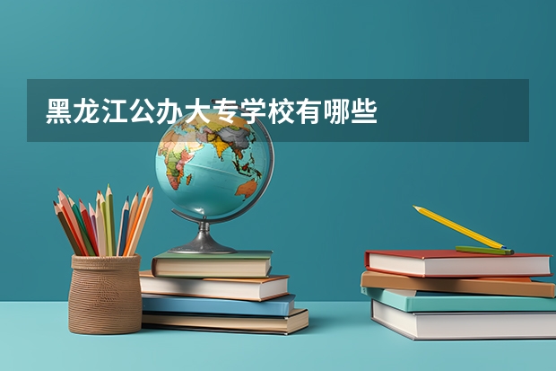 黑龙江公办大专学校有哪些
