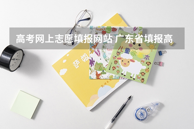 高考网上志愿填报网站 广东省填报高考志愿在哪个网站