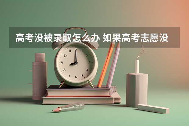 高考没被录取怎么办 如果高考志愿没被录取怎么办