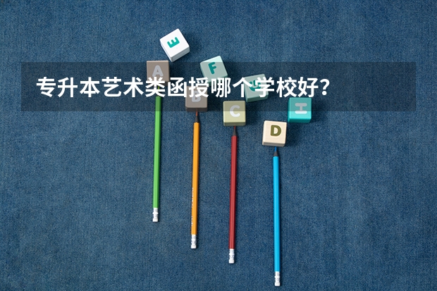 专升本艺术类函授哪个学校好？