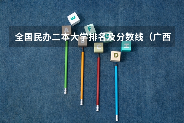 全国民办二本大学排名及分数线（广西公办二本大学排名及分数线）