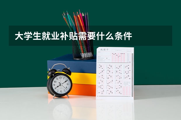 大学生就业补贴需要什么条件