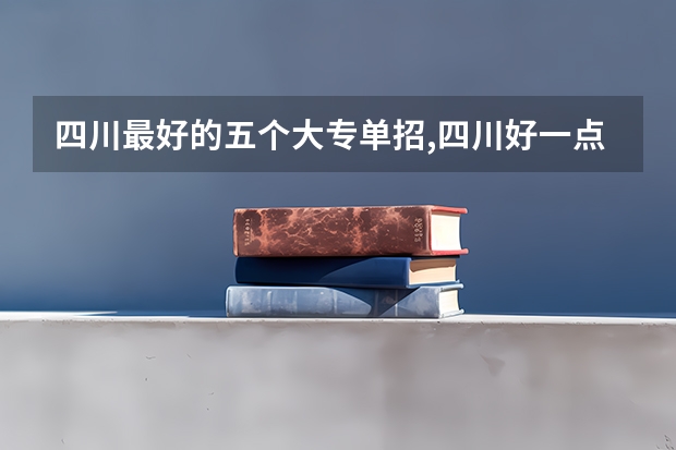四川最好的五个大专单招,四川好一点的单招专科大学（四川公办单招学校排名）