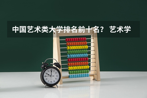 中国艺术类大学排名前十名？ 艺术学校排名前十名的大学