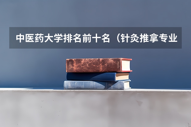 中医药大学排名前十名（针灸推拿专业专科学校排名）