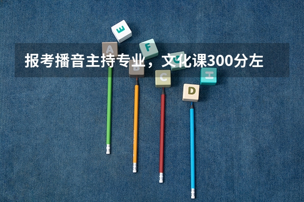 报考播音主持专业，文化课300分左右，想考上戏，家庭优越，专业强，不知道行不。又想咨询下川师大怎么上呢