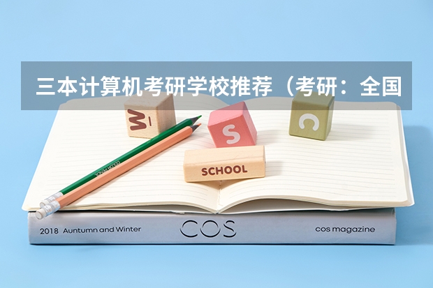 三本计算机考研学校推荐（考研：全国各省实力院校盘点，快来看看这些好大学？）