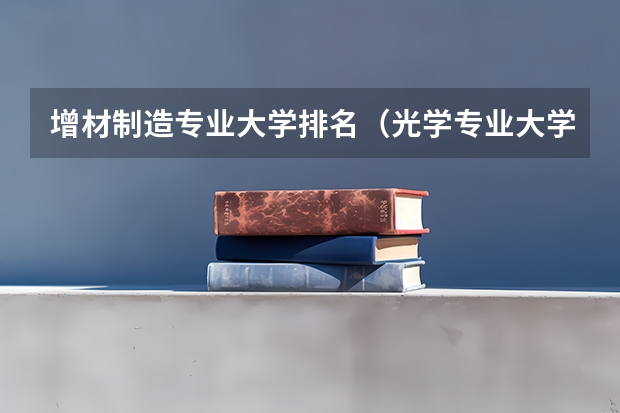 增材制造专业大学排名（光学专业大学排名）
