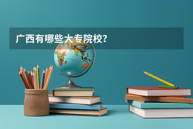 广西有哪些大专院校？