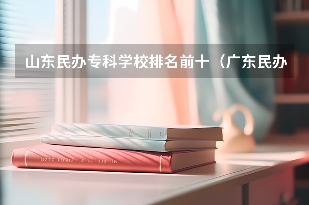 山东民办专科学校排名前十（广东民办专科排名）