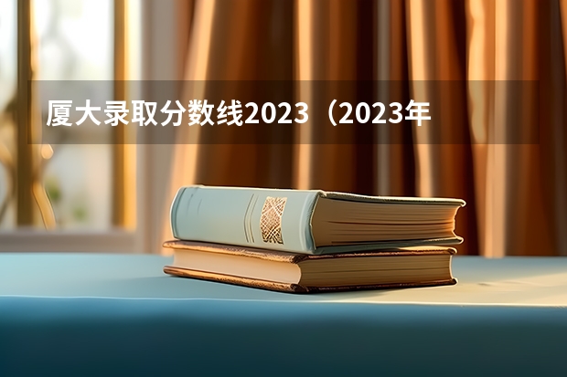 厦大录取分数线2023（2023年大学文科录取线）