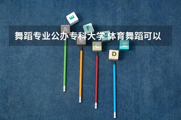 舞蹈专业公办专科大学 体育舞蹈可以报考的专科