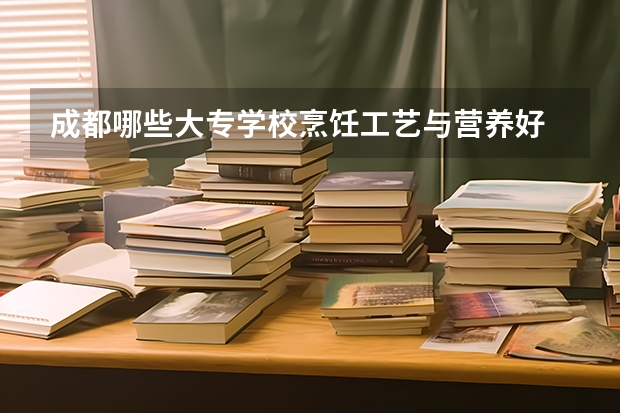 成都哪些大专学校烹饪工艺与营养好