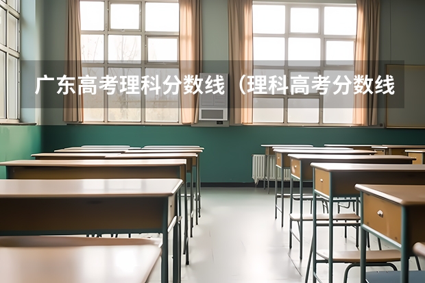 广东高考理科分数线（理科高考分数线）