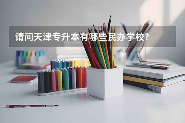 请问天津专升本有哪些民办学校？