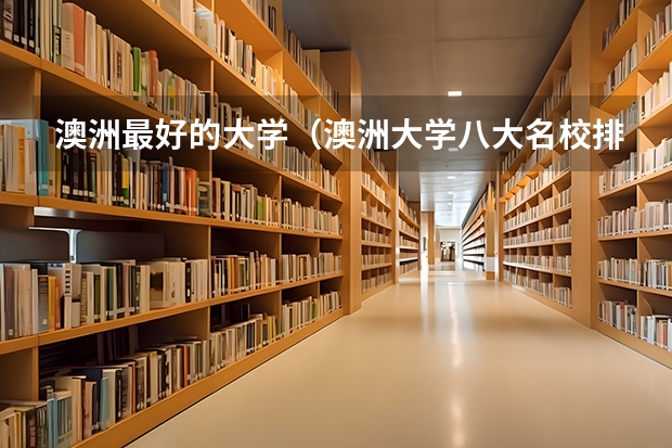 澳洲最好的大学（澳洲大学八大名校排名榜单）