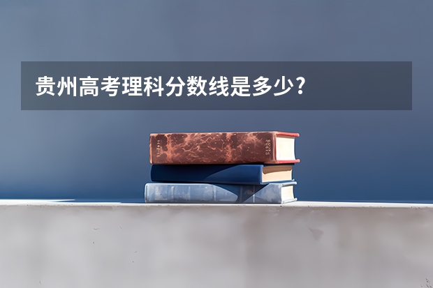 贵州高考理科分数线是多少?