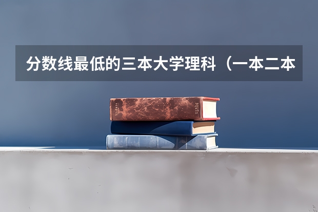 分数线最低的三本大学理科（一本二本三本的分数线）