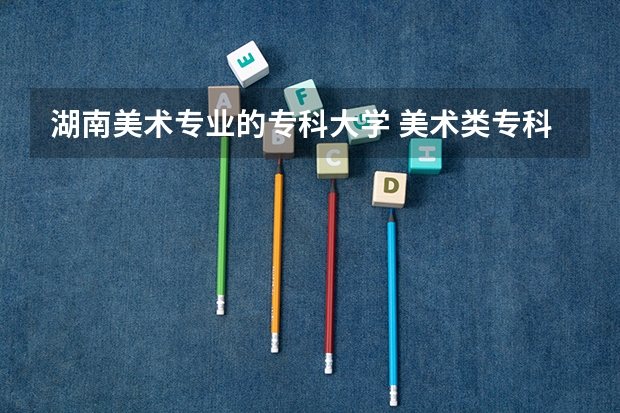 湖南美术专业的专科大学 美术类专科院校排名 全国