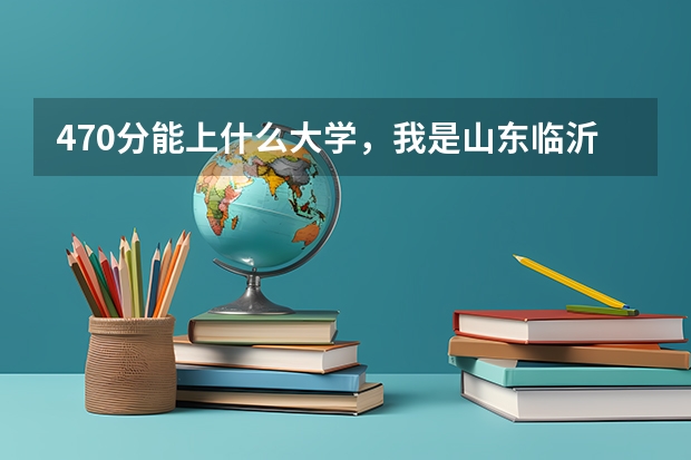 470分能上什么大学，我是山东临沂理科女生，外省有好的学校吗？