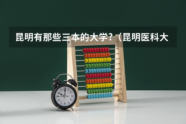 昆明有那些三本的大学?（昆明医科大学海源学院在湖南近4年三本录取线）