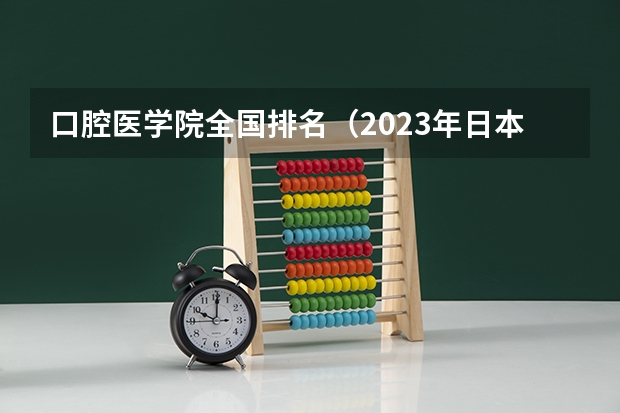 口腔医学院全国排名（2023年日本口腔医学专业大学排名）
