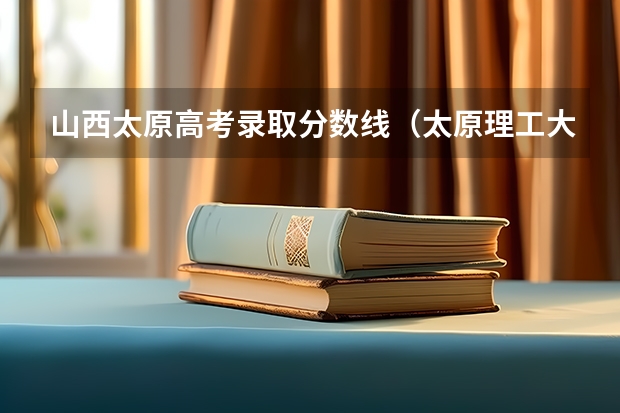 山西太原高考录取分数线（太原理工大学分数）