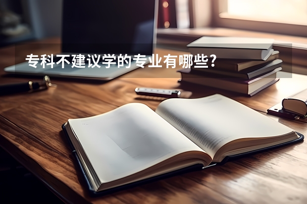 专科不建议学的专业有哪些?