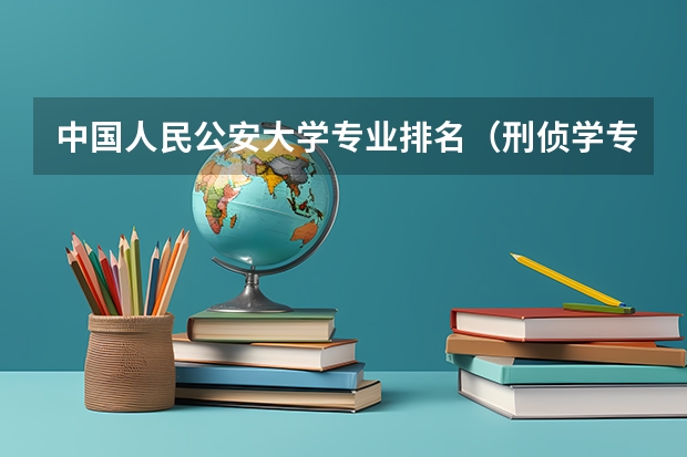中国人民公安大学专业排名（刑侦学专业的大学排名）